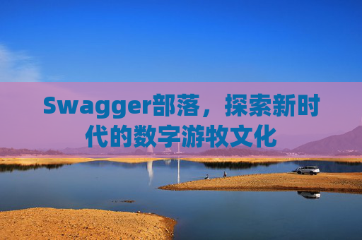 Swagger部落,探索新时代的数字游牧文化