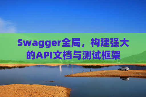 Swagger全局,构建强大的API文档与测试框架 Swagger全局,构建强大的API文档与测试框架